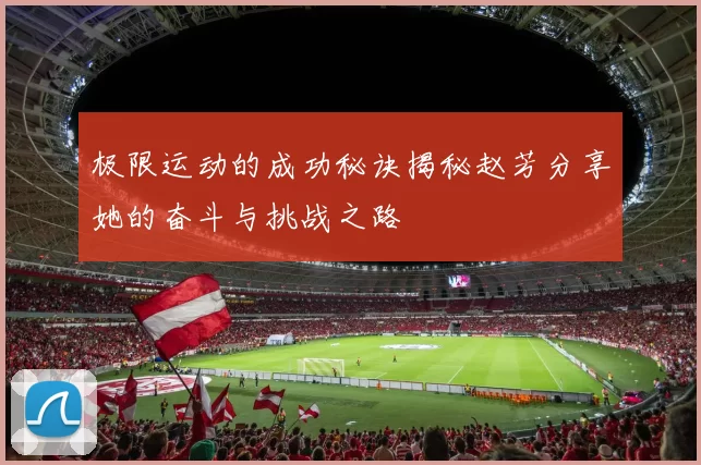极限运动的成功秘诀揭秘赵芳分享她的奋斗与挑战之路