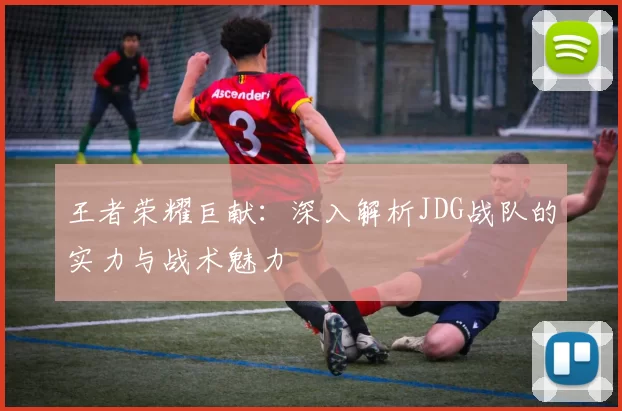 王者荣耀巨献：深入解析JDG战队的实力与战术魅力