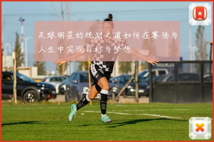 足球明星的规划之道如何在赛场与人生中实现目标与梦想