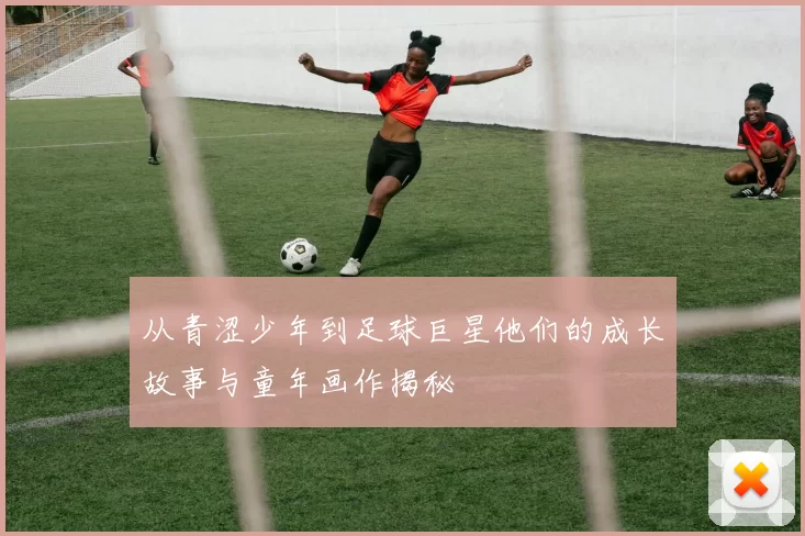 从青涩少年到足球巨星他们的成长故事与童年画作揭秘