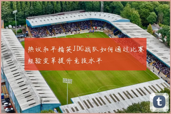 热议和平精英JDG战队如何通过比赛经验变革提升竞技水平