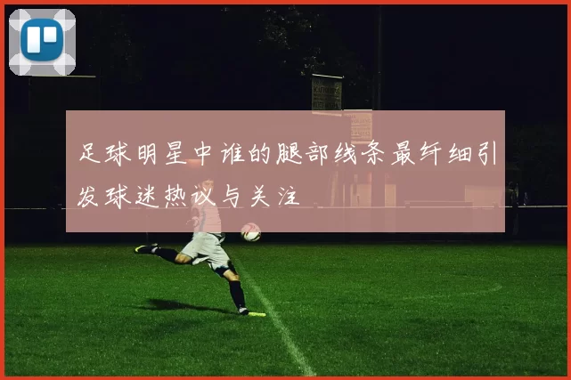 足球明星中谁的腿部线条最纤细引发球迷热议与关注