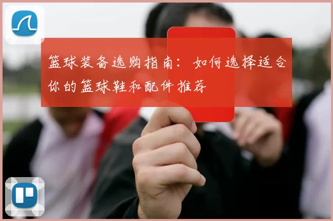 篮球装备选购指南：如何选择适合你的篮球鞋和配件推荐