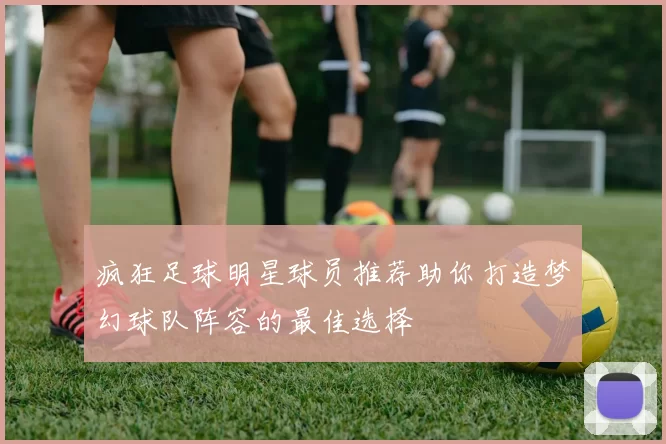 疯狂足球明星球员推荐助你打造梦幻球队阵容的最佳选择