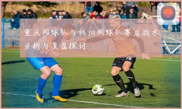 重庆网球队与杭州网球队赛后战术分析与复盘探讨