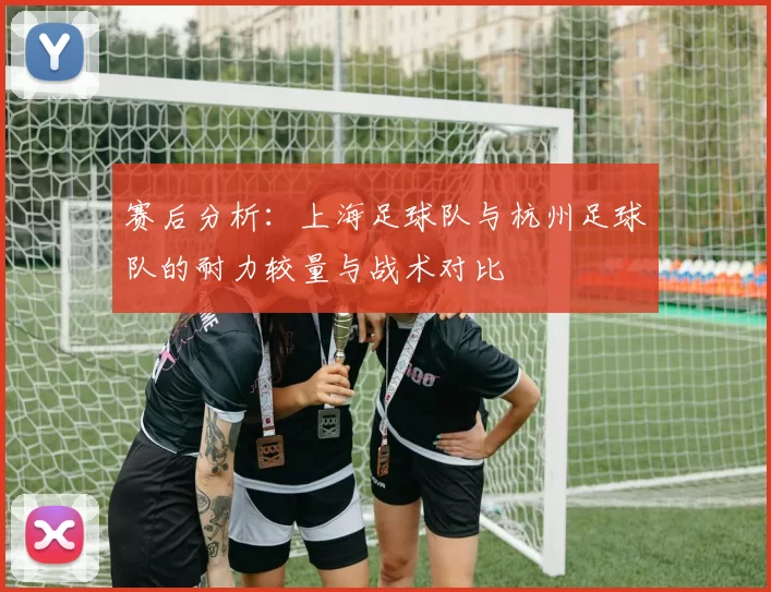 赛后分析：上海足球队与杭州足球队的耐力较量与战术对比