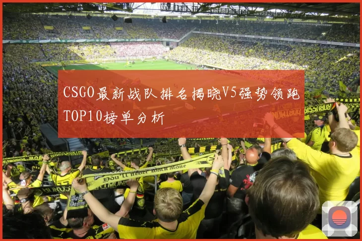 CSGO最新战队排名揭晓V5强势领跑TOP10榜单分析