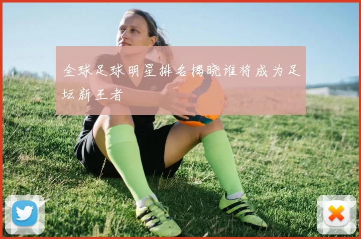 全球足球明星排名揭晓谁将成为足坛新王者