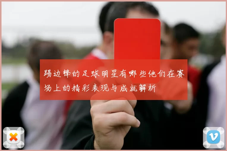 踢边锋的足球明星有哪些他们在赛场上的精彩表现与成就解析