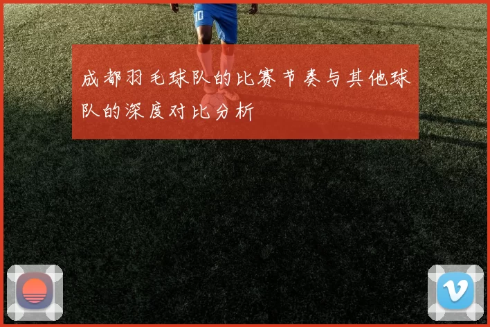 成都羽毛球队的比赛节奏与其他球队的深度对比分析