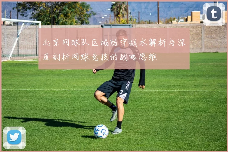 北京网球队区域防守战术解析与深度剖析网球竞技的战略思维