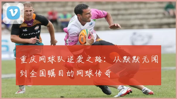 重庆网球队逆袭之路：从默默无闻到全国瞩目的网球传奇