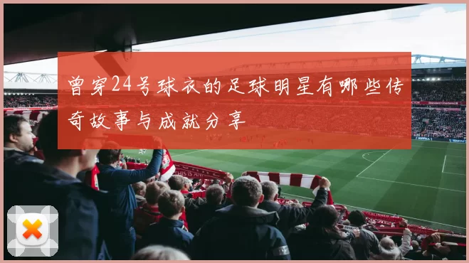 曾穿24号球衣的足球明星有哪些传奇故事与成就分享