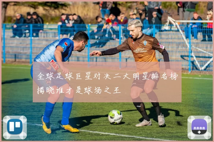 全球足球巨星对决二大明星排名榜揭晓谁才是球场之王