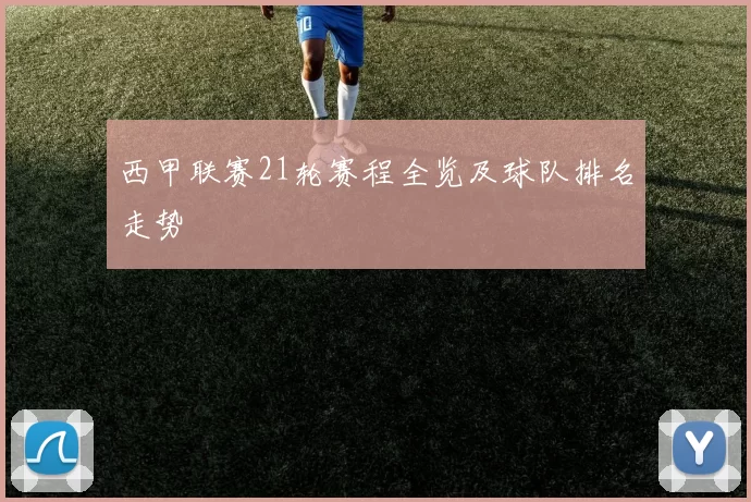西甲联赛21轮赛程全览及球队排名走势