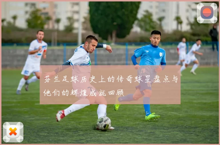 芬兰足球历史上的传奇球星盘点与他们的辉煌成就回顾