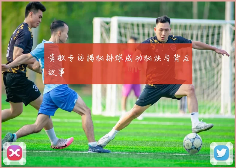 黄敏专访揭秘排球成功秘诀与背后故事