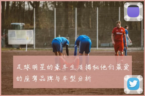足球明星的豪车生活揭秘他们最爱的座驾品牌与车型分析