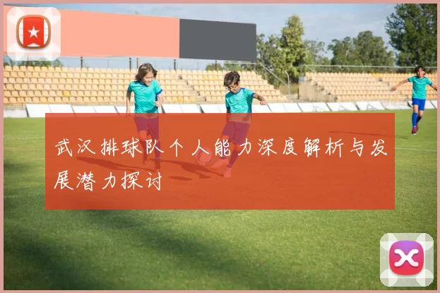 武汉排球队个人能力深度解析与发展潜力探讨