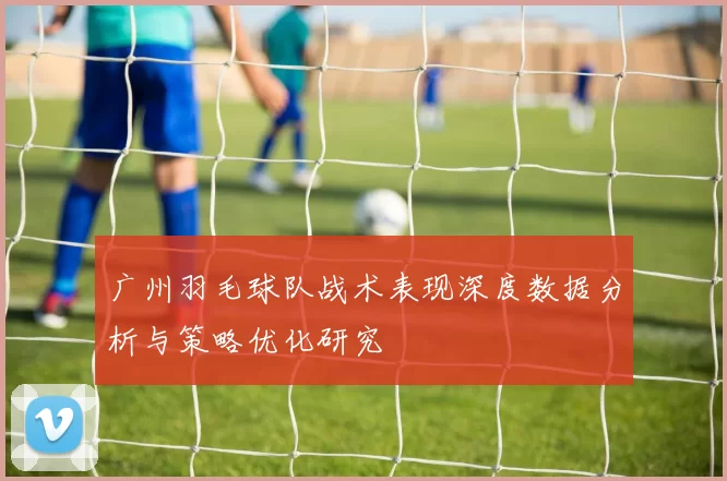 广州羽毛球队战术表现深度数据分析与策略优化研究