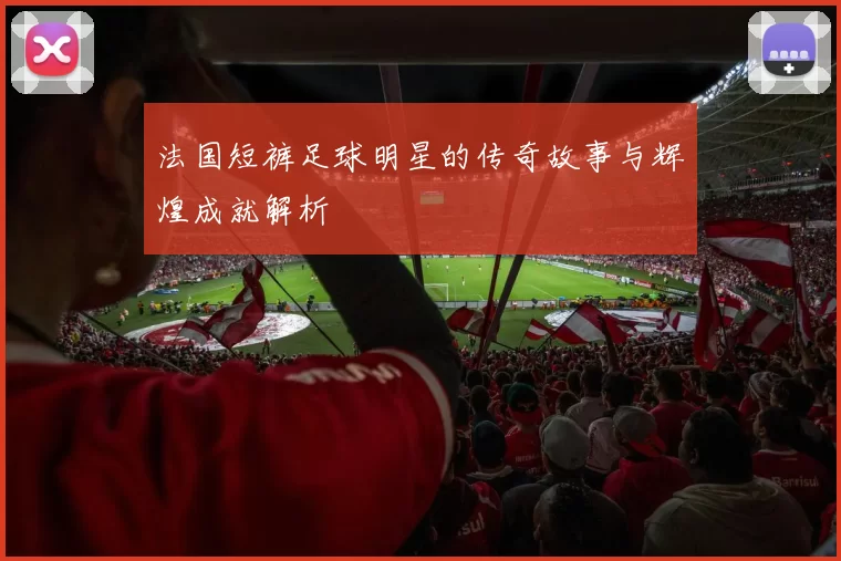 法国短裤足球明星的传奇故事与辉煌成就解析