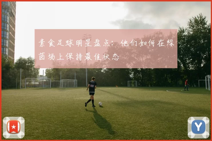 素食足球明星盘点：他们如何在绿茵场上保持最佳状态