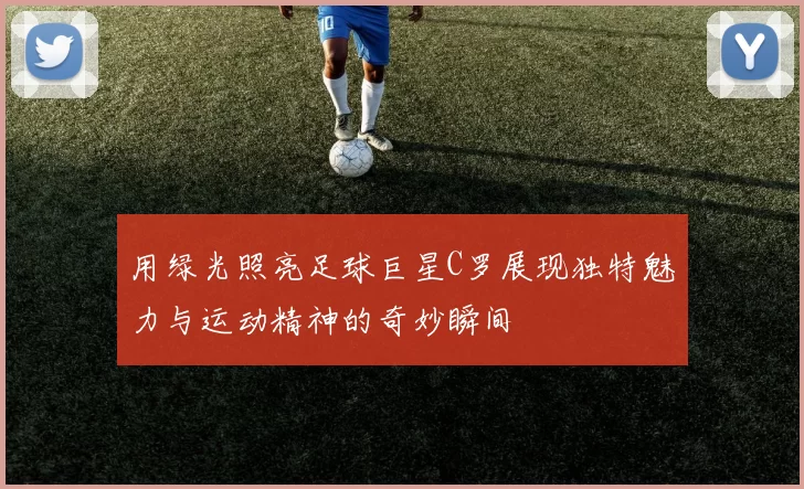 用绿光照亮足球巨星C罗展现独特魅力与运动精神的奇妙瞬间