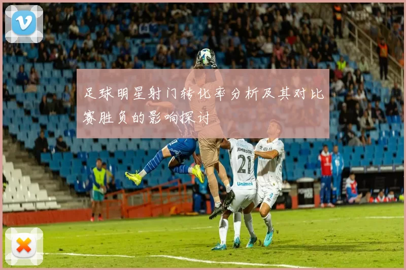 足球明星射门转化率分析及其对比赛胜负的影响探讨
