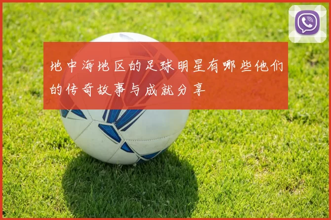 地中海地区的足球明星有哪些他们的传奇故事与成就分享
