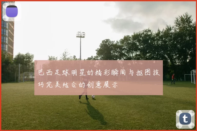 巴西足球明星的精彩瞬间与抠图技巧完美结合的创意展示