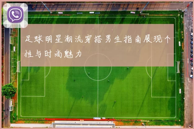 足球明星潮流穿搭男生指南展现个性与时尚魅力