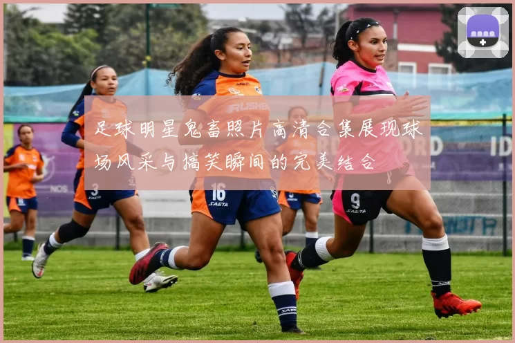 足球明星鬼畜照片高清合集展现球场风采与搞笑瞬间的完美结合