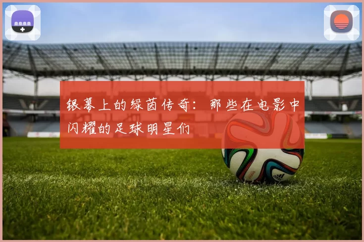 银幕上的绿茵传奇：那些在电影中闪耀的足球明星们