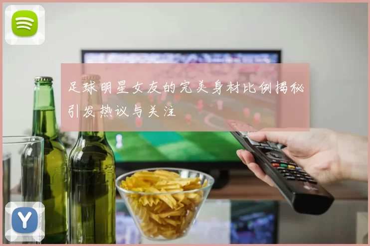 足球明星女友的完美身材比例揭秘引发热议与关注