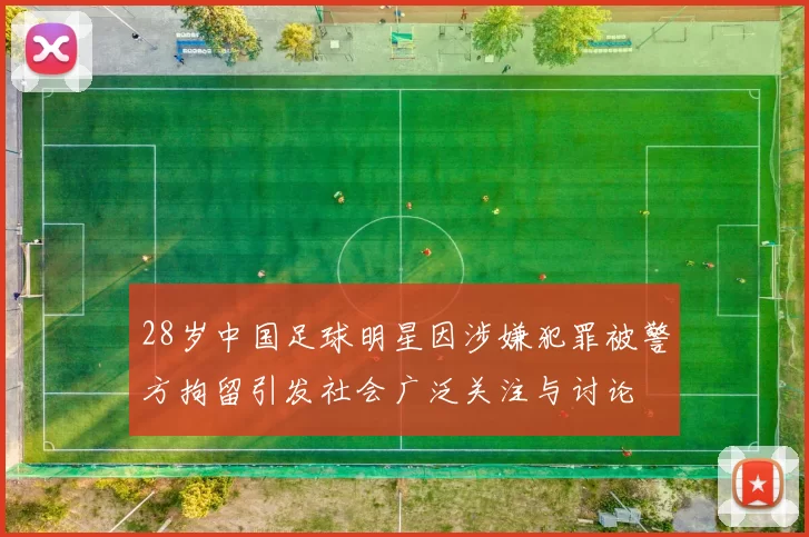 28岁中国足球明星因涉嫌犯罪被警方拘留引发社会广泛关注与讨论