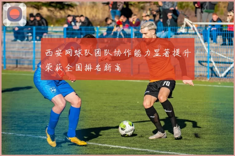 西安网球队团队协作能力显著提升荣获全国排名新高