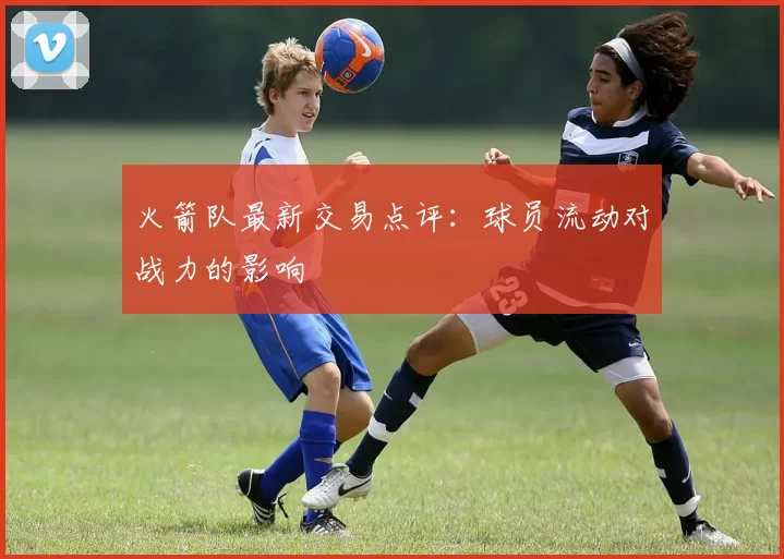 火箭队最新交易点评：球员流动对战力的影响