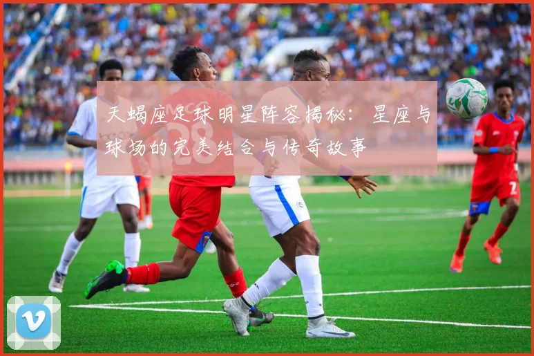 天蝎座足球明星阵容揭秘：星座与球场的完美结合与传奇故事