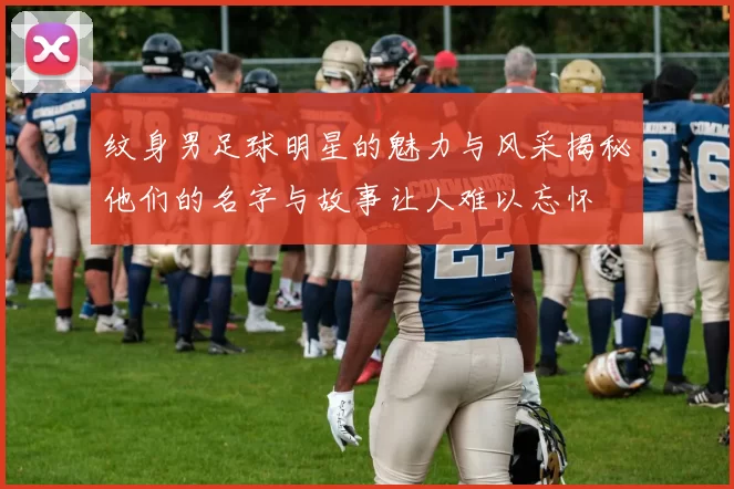 纹身男足球明星的魅力与风采揭秘他们的名字与故事让人难以忘怀