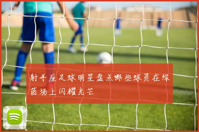 射手座足球明星盘点哪些球员在绿茵场上闪耀光芒