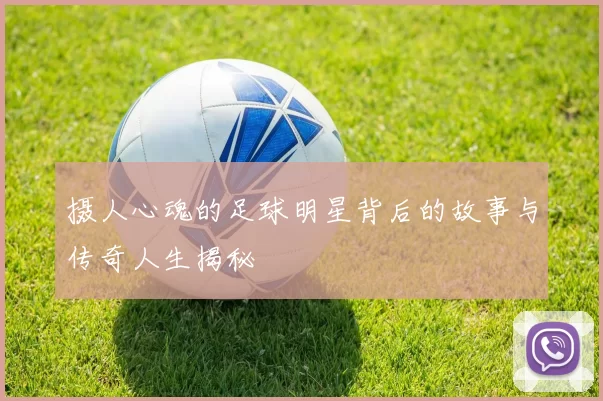 摄人心魂的足球明星背后的故事与传奇人生揭秘