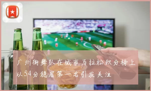 广州街舞队在城市马拉松积分榜上以54分稳居第一名引发关注