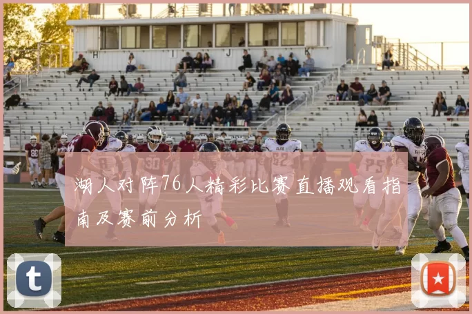 湖人对阵76人精彩比赛直播观看指南及赛前分析