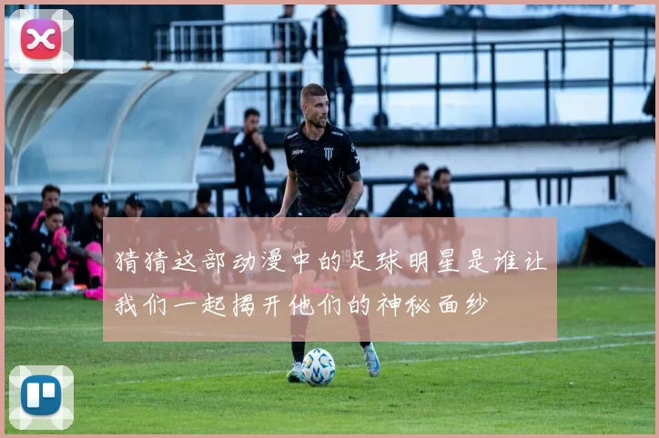 猜猜这部动漫中的足球明星是谁让我们一起揭开他们的神秘面纱