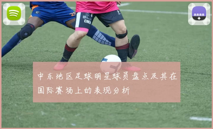 中东地区足球明星球员盘点及其在国际赛场上的表现分析