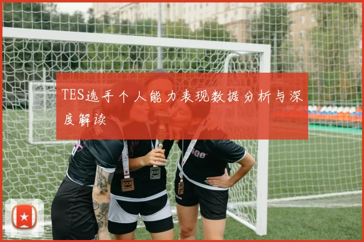 TES选手个人能力表现数据分析与深度解读