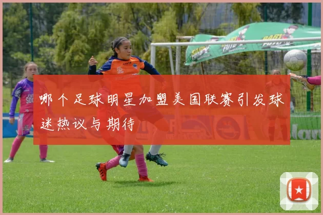 哪个足球明星加盟美国联赛引发球迷热议与期待