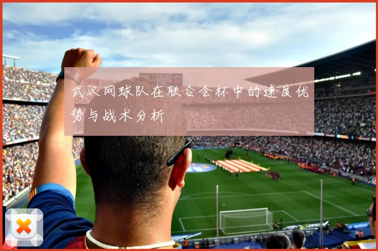 武汉网球队在联合会杯中的速度优势与战术分析