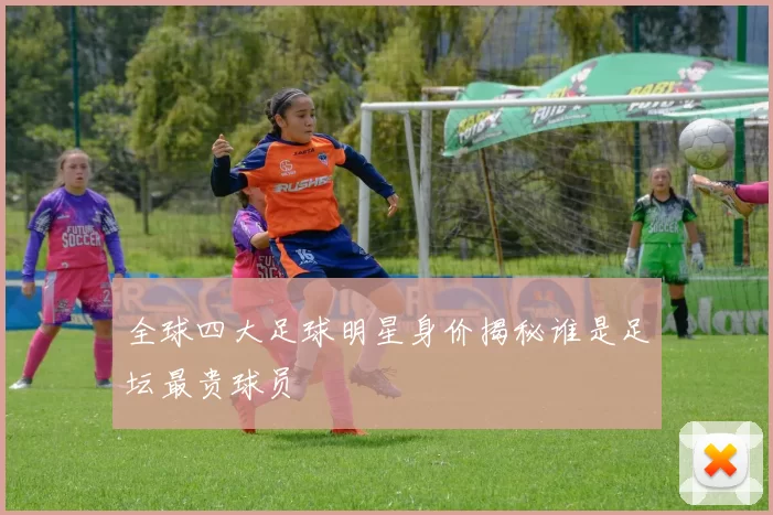 全球四大足球明星身价揭秘谁是足坛最贵球员