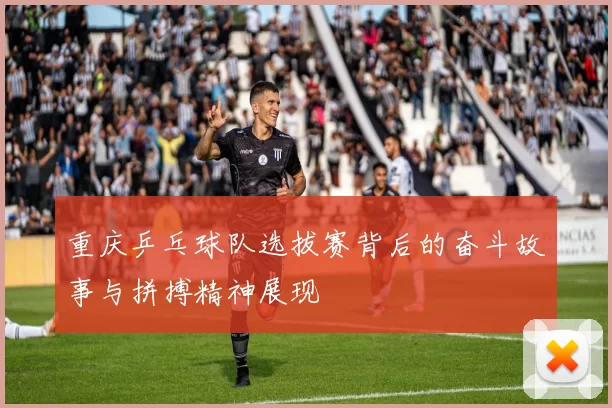重庆乒乓球队选拔赛背后的奋斗故事与拼搏精神展现